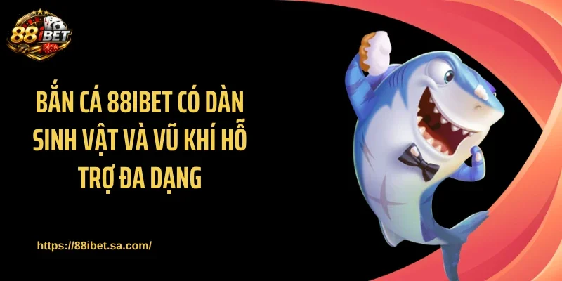 Bắn cá 88IBET có dàn sinh vật và vũ khí hỗ trợ đa dạng