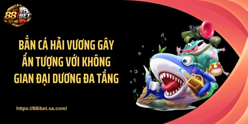 Bắn cá Hải Vương gây ấn tượng với không gian đại dương đa tầng