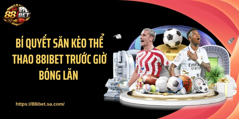Bí quyết săn kèo thể thao 88IBET trước giờ bóng lăn