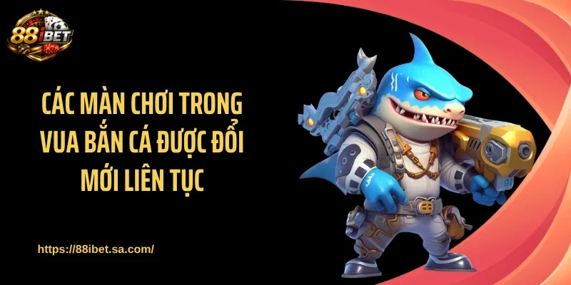 Các màn chơi trong vua bắn cá được đổi mới liên tục