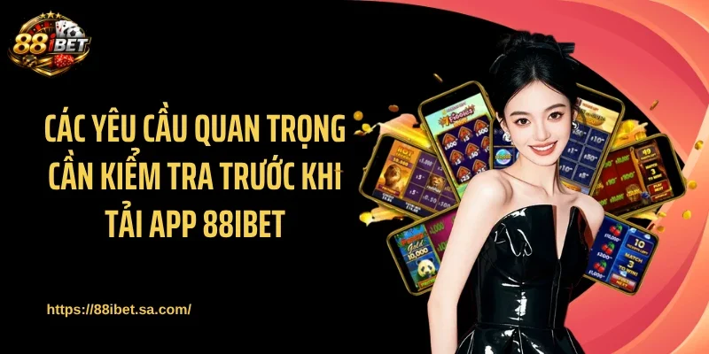 Các yêu cầu quan trọng cần kiểm tra trước khi tải app 88IBET