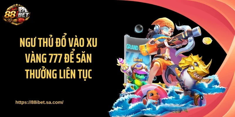 Ngư thủ đổ vào Xu vàng 777 để săn thưởng liên tục