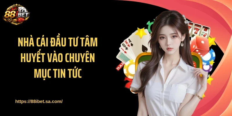Nhà cái đầu tư tâm huyết vào chuyên mục tin tức