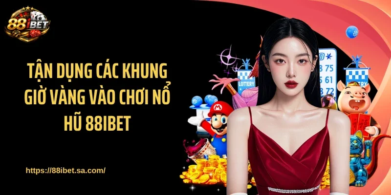 Tận dụng các khung giờ vàng vào chơi nổ hũ 88IBET
